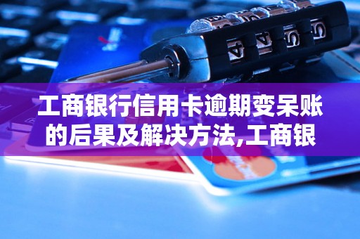 工商银行信用卡逾期变呆账的后果及解决方法,工商银行信用卡逾期变呆账的影响分析