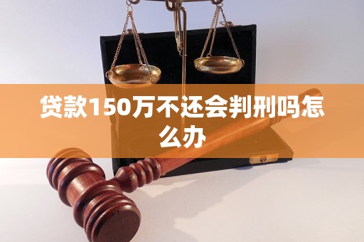 贷款150万不还会判刑吗怎么办