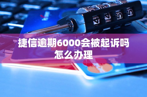 捷信逾期6000会被起诉吗怎么办理