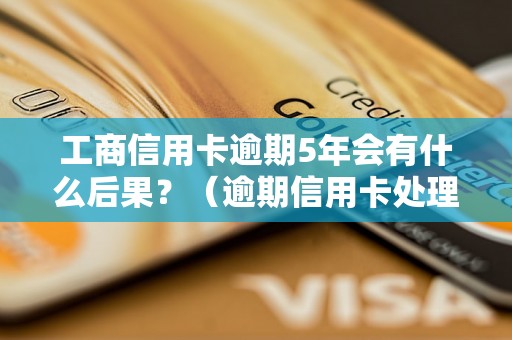 工商信用卡逾期5年会有什么后果？（逾期信用卡处理方式详解）