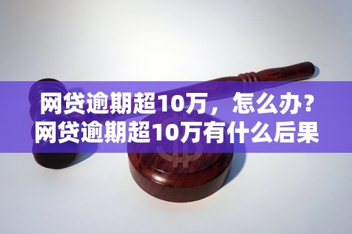 网贷逾期超10万，怎么办？网贷逾期超10万有什么后果？