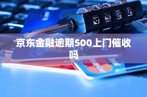 京东金融逾期500上门催收吗