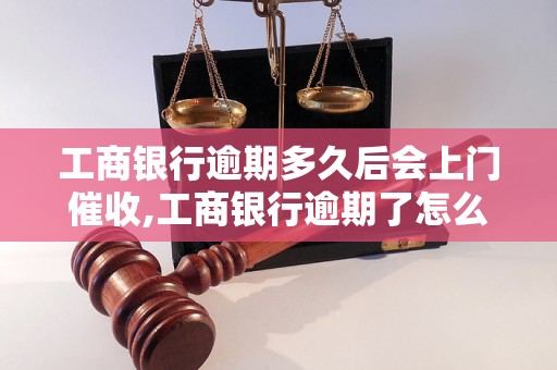 工商银行逾期多久后会上门催收,工商银行逾期了怎么办