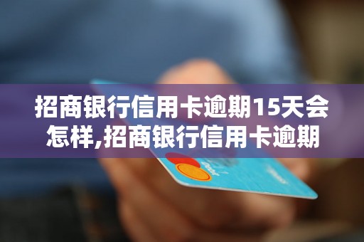 招商银行信用卡逾期15天会怎样,招商银行信用卡逾期15天会有什么后果