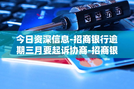 今日资深信息-招商银行逾期三月要起诉协商-招商银行逾期三月要起诉协商还款吗