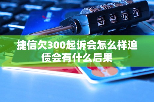 捷信欠300起诉会怎么样追债会有什么后果