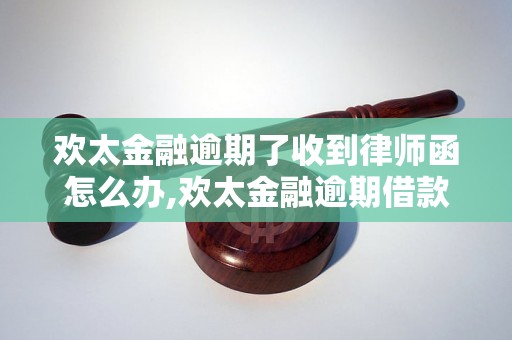 欢太金融逾期了收到律师函怎么办,欢太金融逾期借款应该如何处理