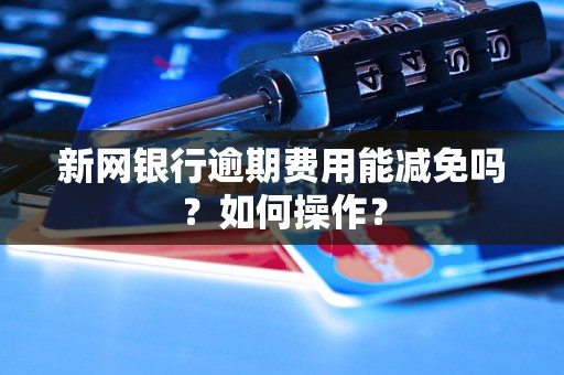 新网银行逾期费用能减免吗？如何操作？