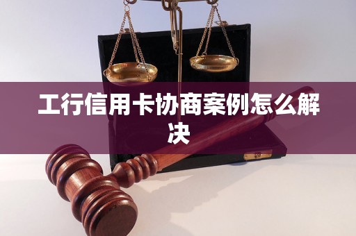 工行信用卡协商案例怎么解决