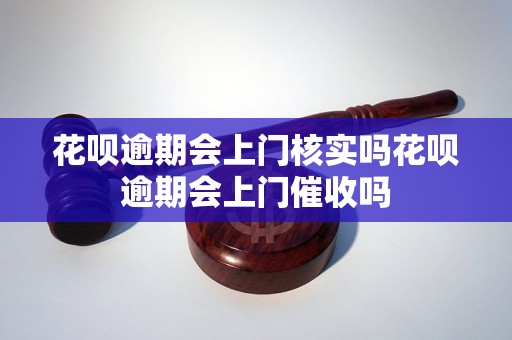 花呗逾期会上门核实吗花呗逾期会上门催收吗