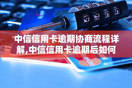 中信信用卡逾期协商流程详解,中信信用卡逾期后如何进行协商