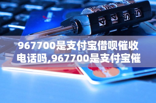 967700是支付宝借呗催收电话吗,967700是支付宝催收电话吗