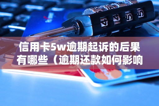 信用卡5w逾期起诉的后果有哪些（逾期还款如何影响个人信用）