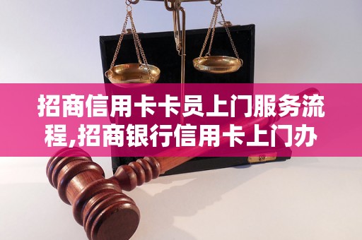 招商信用卡卡员上门服务流程,招商银行信用卡上门办理详解