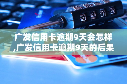 广发信用卡逾期9天会怎样,广发信用卡逾期9天的后果