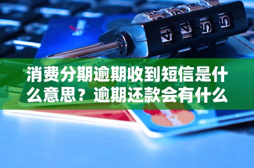 消费分期逾期收到短信是什么意思？逾期还款会有什么后果？