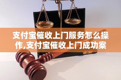 支付宝催收上门服务怎么操作,支付宝催收上门成功案例分享