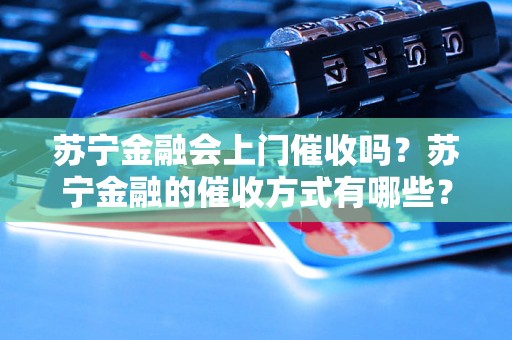 苏宁金融会上门催收吗？苏宁金融的催收方式有哪些？