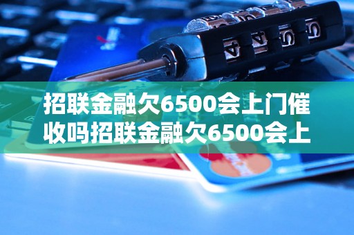 招联金融欠6500会上门催收吗招联金融欠6500会上门催收吗需要注意什么