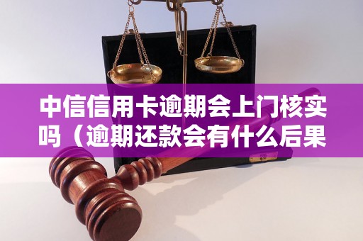 中信信用卡逾期会上门核实吗（逾期还款会有什么后果）