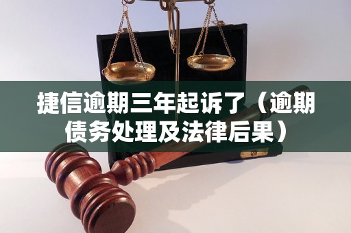 捷信逾期三年起诉了（逾期债务处理及法律后果）