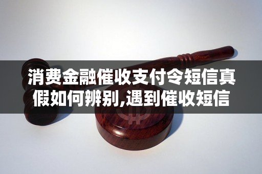 消费金融催收支付令短信真假如何辨别,遇到催收短信如何处理