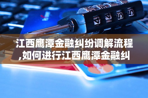 江西鹰潭金融纠纷调解流程,如何进行江西鹰潭金融纠纷调解