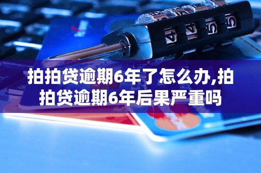 拍拍贷逾期6年了怎么办,拍拍贷逾期6年后果严重吗