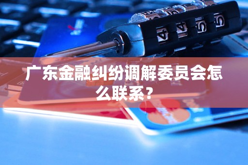 广东金融纠纷调解委员会怎么联系？