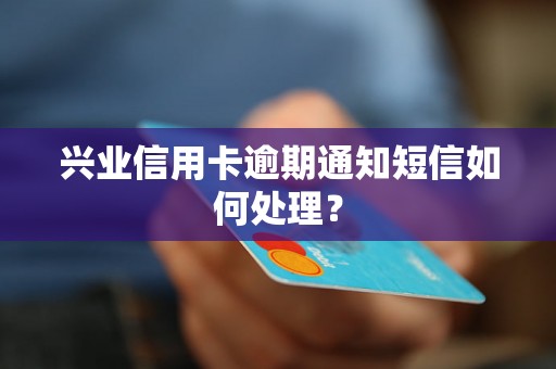 兴业信用卡逾期通知短信如何处理？