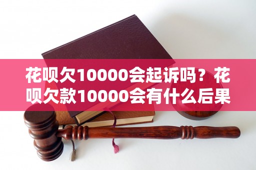 花呗欠10000会起诉吗？花呗欠款10000会有什么后果？