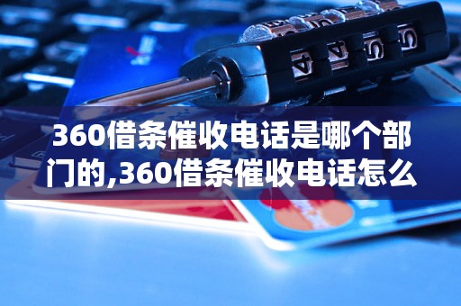 360借条催收电话是哪个部门的,360借条催收电话怎么打