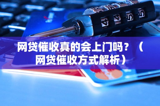 网贷催收真的会上门吗？（网贷催收方式解析）