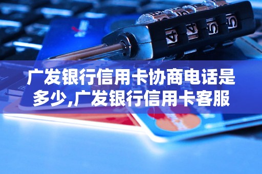 广发银行信用卡协商电话是多少,广发银行信用卡客服电话查询