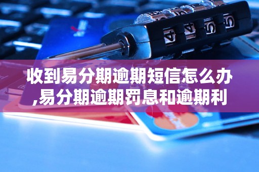 收到易分期逾期短信怎么办,易分期逾期罚息和逾期利息怎么算