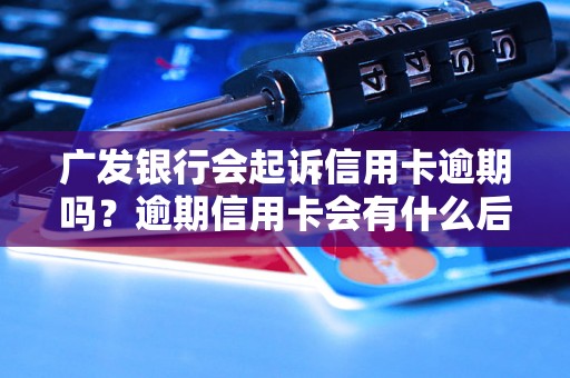 广发银行会起诉信用卡逾期吗？逾期信用卡会有什么后果？