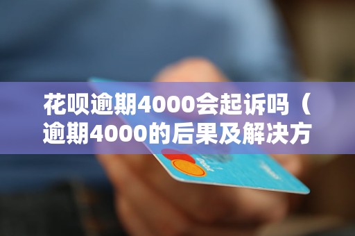 花呗逾期4000会起诉吗（逾期4000的后果及解决方法）