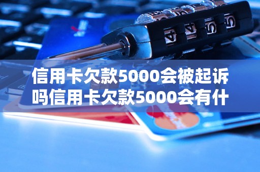 信用卡欠款5000会被起诉吗信用卡欠款5000会有什么后果