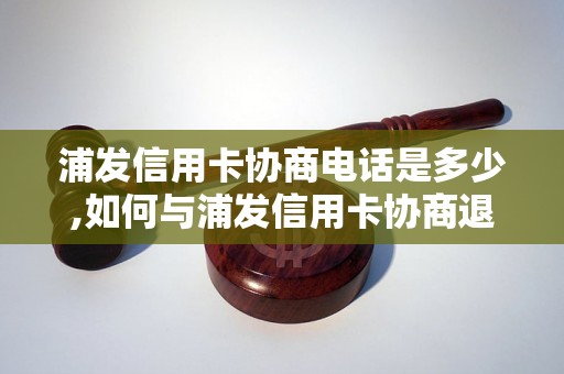 浦发信用卡协商电话是多少,如何与浦发信用卡协商退款