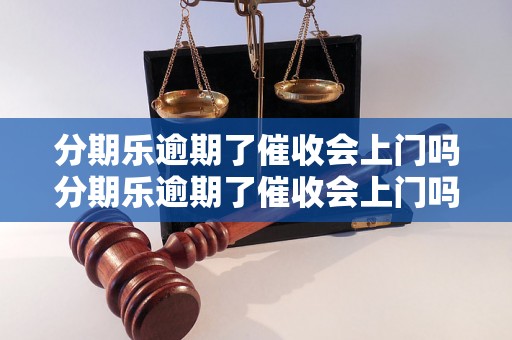 分期乐逾期了催收会上门吗分期乐逾期了催收会上门吗怎么处理