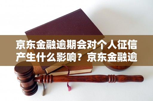 京东金融逾期会对个人征信产生什么影响？京东金融逾期后如何修复征信？