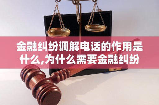 金融纠纷调解电话的作用是什么,为什么需要金融纠纷调解电话