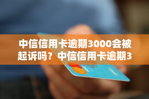 中信信用卡逾期3000会被起诉吗？中信信用卡逾期3000后果如何处理？