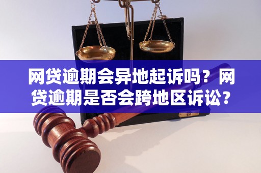 网贷逾期会异地起诉吗？网贷逾期是否会跨地区诉讼？