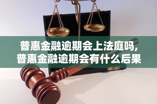 普惠金融逾期会上法庭吗,普惠金融逾期会有什么后果