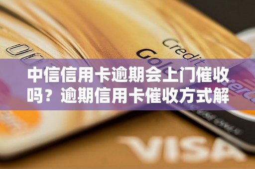 中信信用卡逾期会上门催收吗？逾期信用卡催收方式解析