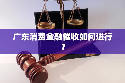 广东消费金融催收如何进行？