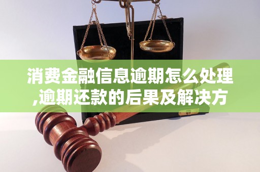 消费金融信息逾期怎么处理,逾期还款的后果及解决方法