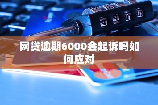 网贷逾期6000会起诉吗如何应对