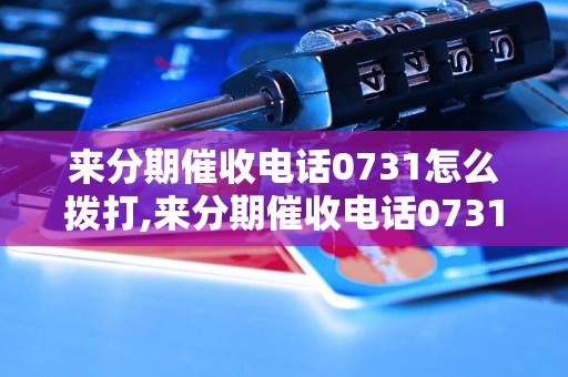 来分期催收电话0731怎么拨打,来分期催收电话0731具体号码是多少